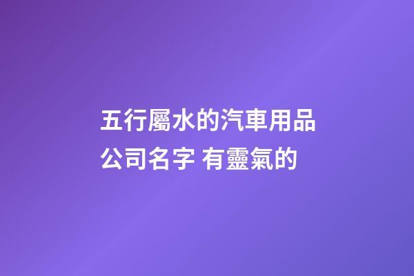 五行屬水的汽車用品公司名字 有靈氣的-第1張-公司起名-玄機派